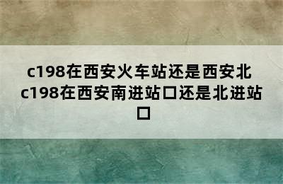 c198在西安火车站还是西安北 c198在西安南进站口还是北进站口